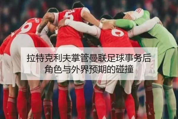 拉特克利夫掌管曼联足球事务后 角色与外界预期的碰撞