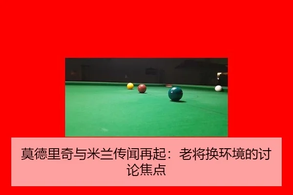 莫德里奇与米兰传闻再起：老将换环境的讨论焦点